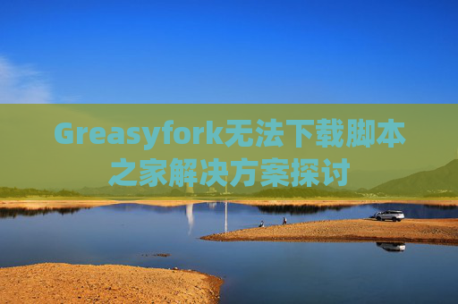 Greasyfork无法下载脚本之家解决方案探讨